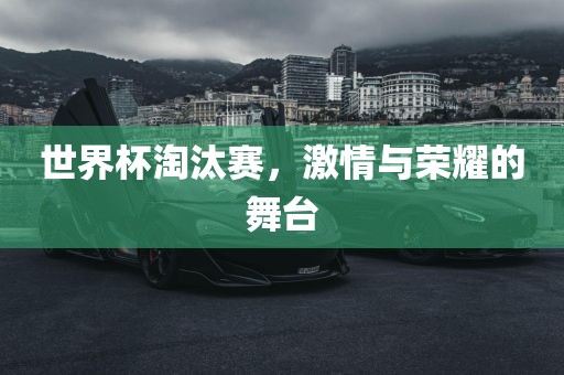 世界杯淘汰赛，激情与荣耀的舞台