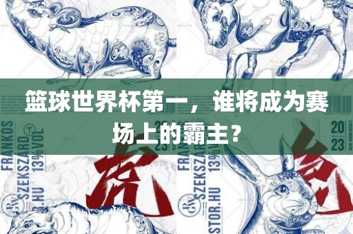 篮球世界杯第一，谁将成为赛场上的霸主？