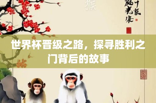 世界杯晋级之路，探寻胜利之门背后的故事