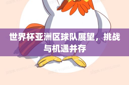 世界杯亚洲区球队展望，挑战与机遇并存
