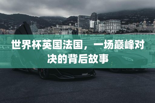 世界杯英国法国，一场巅峰对决的背后故事