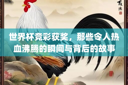 世界杯竞彩获奖，那些令人热血沸腾的瞬间与背后的故事