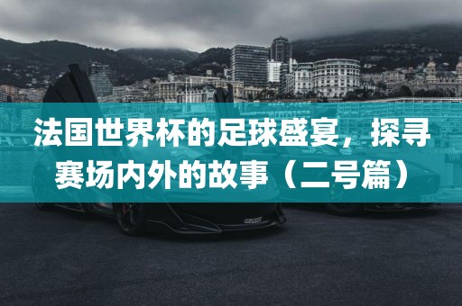 法国世界杯的足球盛宴，探寻赛场内外的故事（二号篇）