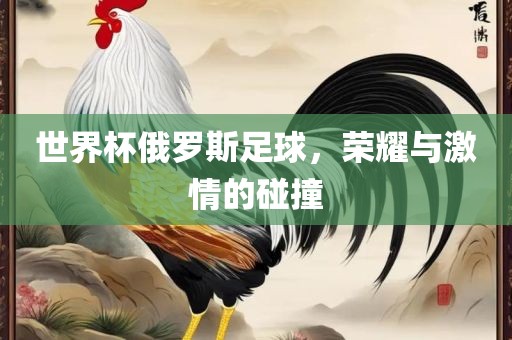 世界杯俄罗斯足球，荣耀与激情的碰撞
