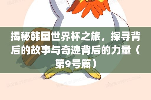 揭秘韩国世界杯之旅，探寻背后的故事与奇迹背后的力量（第9号篇）