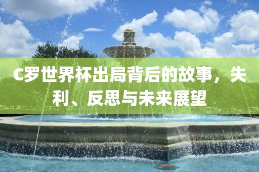 C罗世界杯出局背后的故事，失利、反思与未来展望