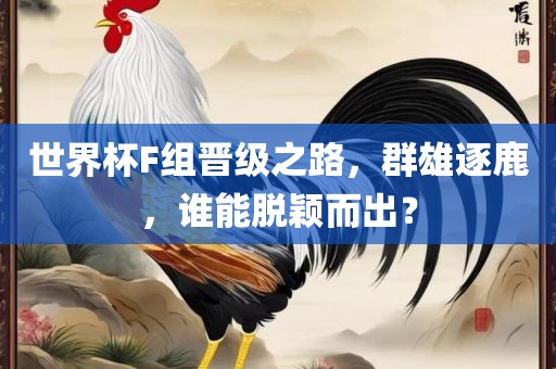 世界杯F组晋级之路，群雄逐鹿，谁能脱颖而出？