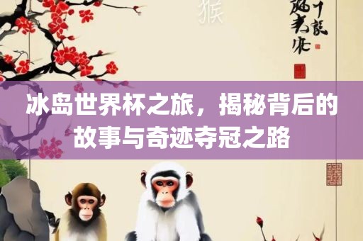 冰岛世界杯之旅，揭秘背后的故事与奇迹夺冠之路