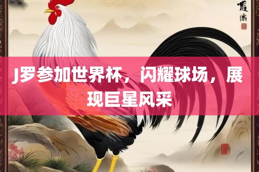 J罗参加世界杯，闪耀球场，展现巨星风采