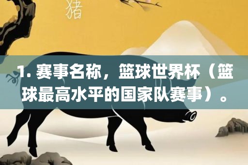 1. 赛事名称，篮球世界杯（篮球最高水平的国家队赛事）。