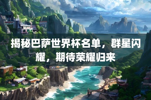 揭秘巴萨世界杯名单，群星闪耀，期待荣耀归来