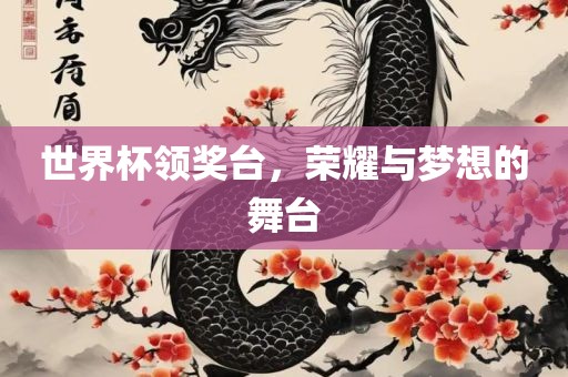 世界杯领奖台，荣耀与梦想的舞台