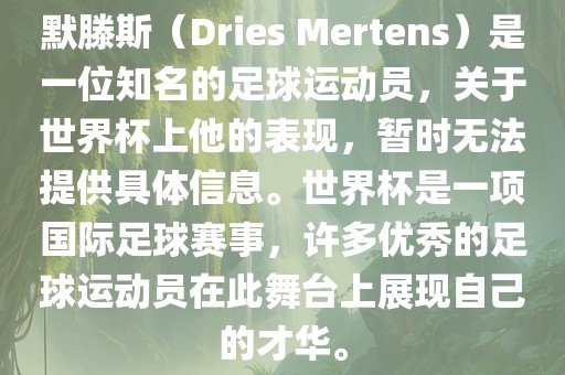 默滕斯（Dries Mertens）是一位知名的足球运动员，关于世界杯上他的表现，暂时无法提供具体信息。世界杯是一项国际足球赛事，许多优秀的足球运动员在此舞台上展现自己的才华。