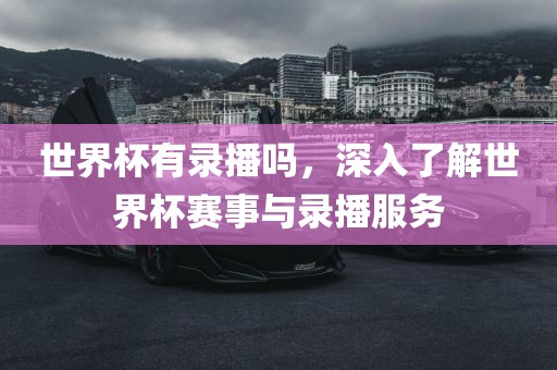 世界杯有录播吗，深入了解世界杯赛事与录播服务