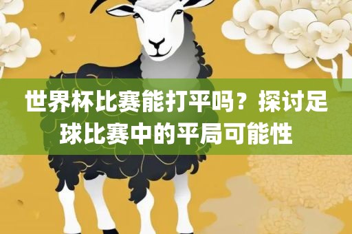 世界杯比赛能打平吗？探讨足球比赛中的平局可能性