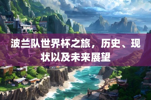 波兰队世界杯之旅，历史、现状以及未来展望