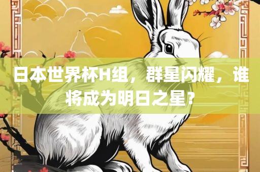 日本世界杯H组，群星闪耀，谁将成为明日之星？
