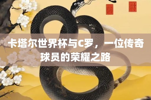 卡塔尔世界杯与C罗，一位传奇球员的荣耀之路