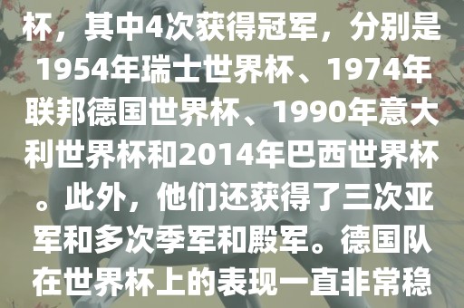 德国队在世界杯上的战绩非常辉煌。他们总共参加了8次世界杯，其中4次获得冠军，分别是1954年瑞士世界杯、1974年联邦德国世界杯、1990年意大利世界杯和2014年巴西世界杯。此外，他们还获得了三次亚军和多次季军和殿军。德国队在世界杯上的表现一直非常稳定，拥有强大的实力和深厚的足球底蕴。