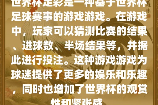 世界杯足彩是一种基于世界杯足球赛事的游戏游戏。在游戏中，玩家可以猜测比赛的结果、进球数、半场结果等，并据此进行投注。这种游戏游戏为球迷提供了更多的娱乐和乐趣，同时也增加了世界杯的观赏性和紧张感。