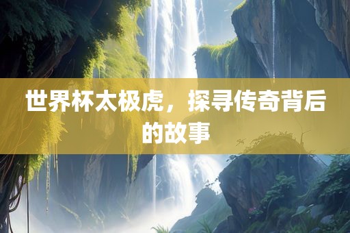 世界杯太极虎，探寻传奇背后的故事