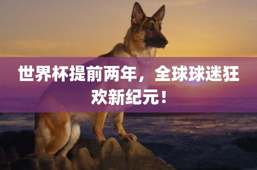 世界杯提前两年，全球球迷狂欢新纪元！