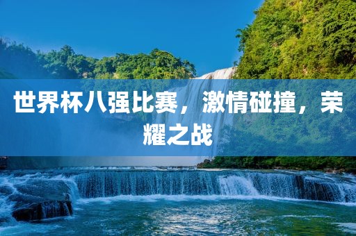 世界杯八强比赛，激情碰撞，荣耀之战