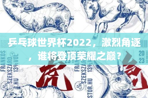 乒乓球世界杯2022，激烈角逐，谁将登顶荣耀之巅？