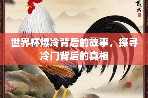 世界杯爆冷背后的故事，探寻冷门背后的真相