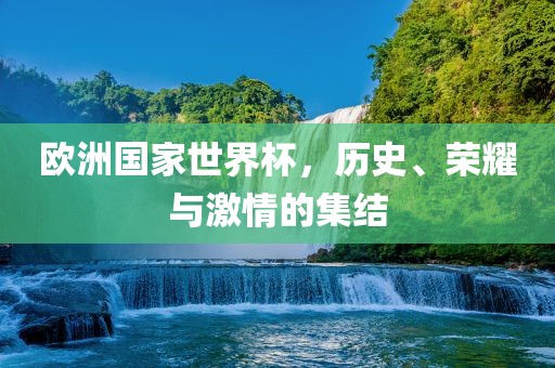 欧洲国家世界杯，历史、荣耀与激情的集结