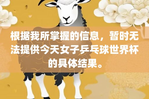 根据我所掌握的信息，暂时无法提供今天女子乒乓球世界杯的具体结果。