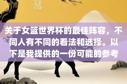 关于女篮世界杯的最佳阵容，不同人有不同的看法和选择。以下是我提供的一份可能的参考