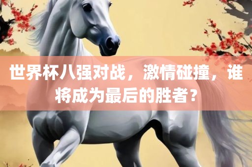 世界杯八强对战，激情碰撞，谁将成为最后的胜者？