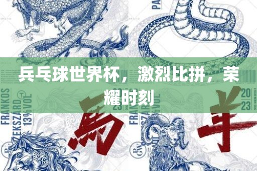兵乓球世界杯，激烈比拼，荣耀时刻