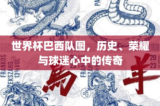 世界杯巴西队图，历史、荣耀与球迷心中的传奇