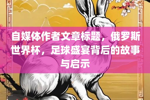 自媒体作者文章标题，俄罗斯世界杯，足球盛宴背后的故事与启示