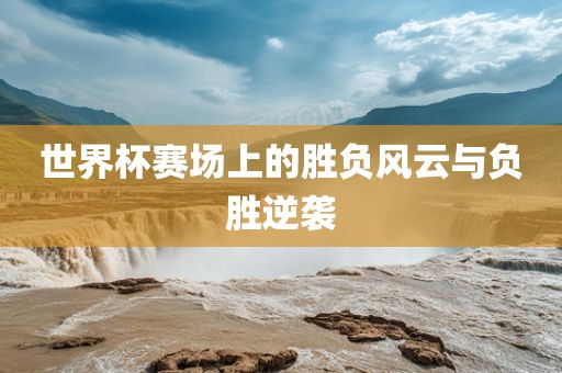 世界杯赛场上的胜负风云与负胜逆袭漯河市盈旭机械设备有限公司