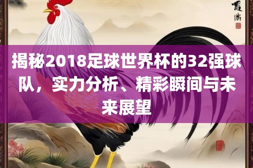 揭秘2018足球世界杯的32强球队，实力分析、精彩瞬间与未来展望
