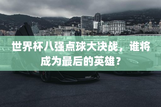 世界杯八强点球大决战，谁将成为最后的英雄？