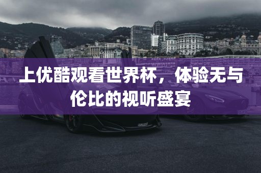 上优酷观看世界杯，体验无与伦比的视听盛宴
