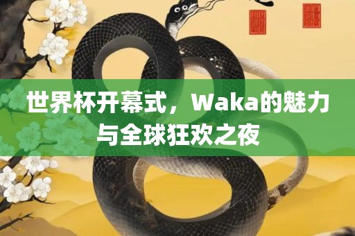 世界杯开幕式，Waka的魅力与全球狂欢之夜