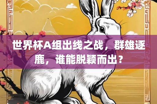世界杯A组出线之战，群雄逐鹿，谁能脱颖而出？