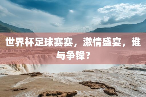 世界杯足球赛赛，激情盛宴，谁与争锋？