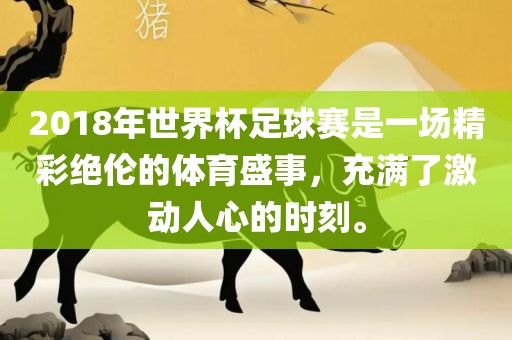 2018年世界杯足球赛是一场精彩绝伦的体育盛事，充满了激动人心的时刻。