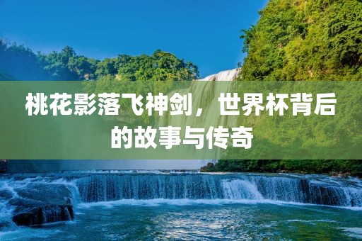 桃花影落飞神剑，世界杯背后的故事与传奇漯河市盈旭机械设备有限公司