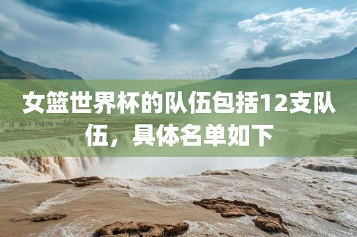 女篮世界杯的队伍包括12支队伍，具体名单如下