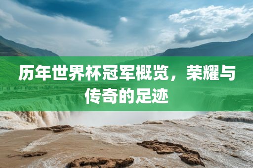 历年世界杯冠军概览，荣耀与传奇的足迹