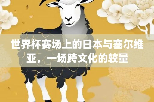 世界杯赛场上的日本与塞尔维亚，一场跨文化的较量