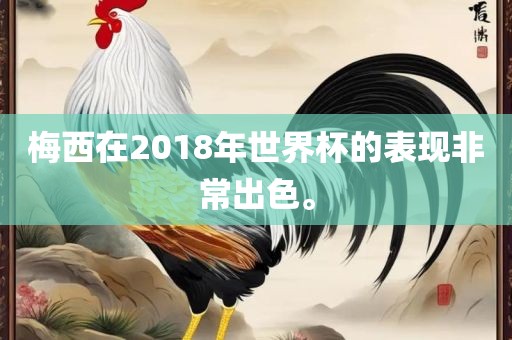 梅西在2018年世界杯的表现非常出色。