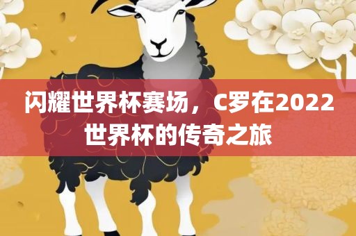 闪耀世界杯赛场，C罗在2022世界杯的传奇之旅
